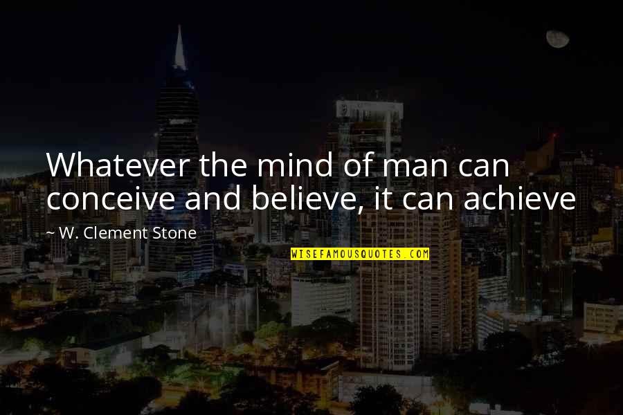 Believe Achieve Quotes By W. Clement Stone: Whatever the mind of man can conceive and