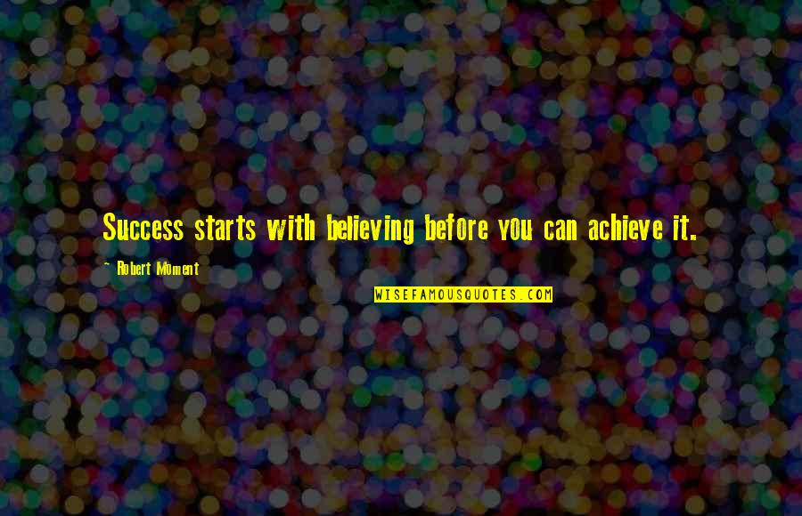 Believe Achieve Success Quotes By Robert Moment: Success starts with believing before you can achieve