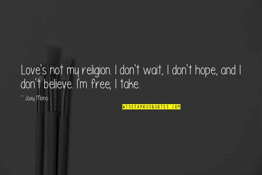 Believe And Hope Quotes By Jaxy Mono: Love's not my religion. I don't wait, I