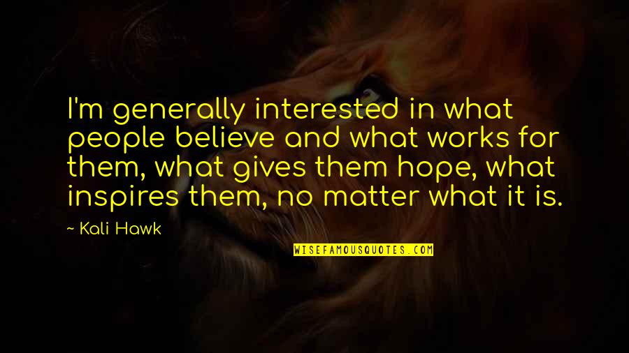 Believe And Hope Quotes By Kali Hawk: I'm generally interested in what people believe and Believe And Hope Quotes By Kali Hawk: I'm generally interested in what people believe and