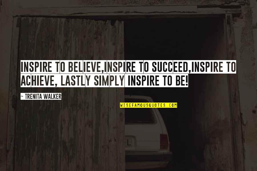 Believe And Inspire Quotes By Trenita Walker: Inspire to believe,inspire to succeed,inspire to achieve, lastly