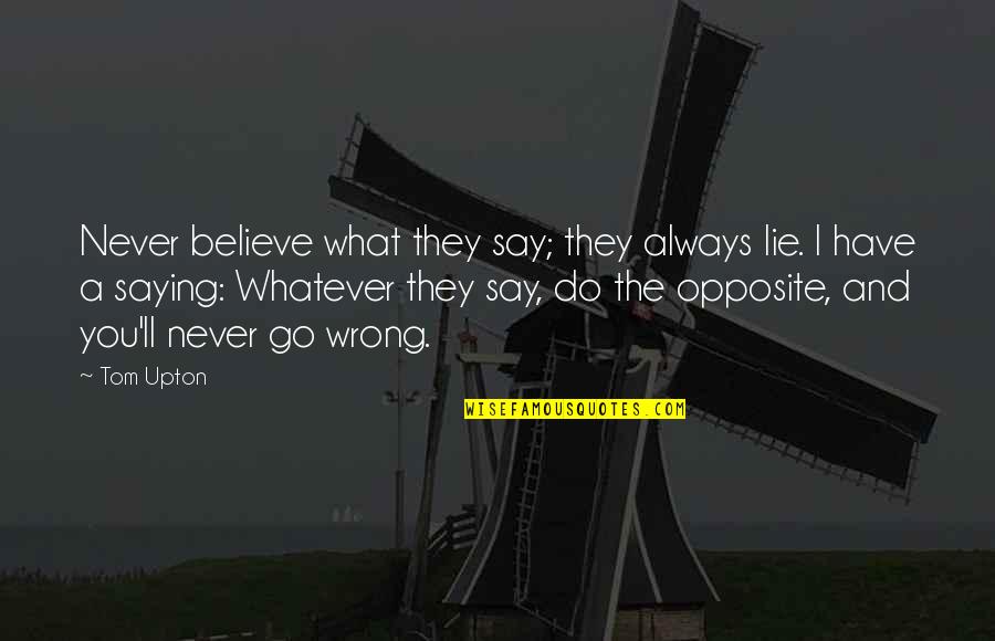 Believe And Life Quotes By Tom Upton: Never believe what they say; they always lie.