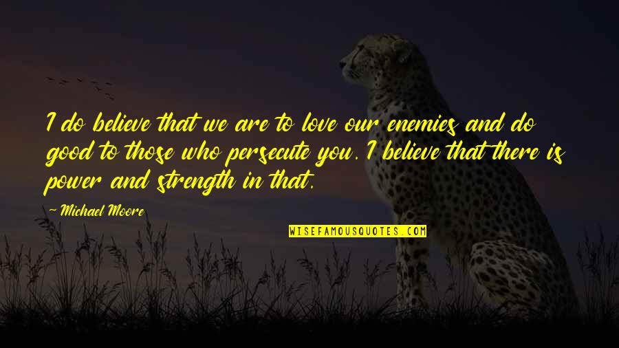 Believe And Strength Quotes By Michael Moore: I do believe that we are to love