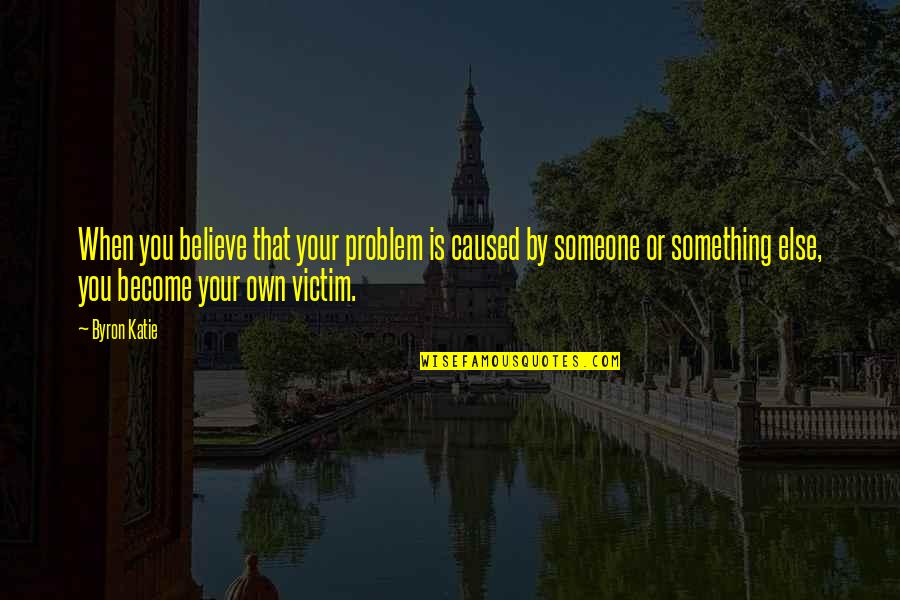 Believe Become Quotes By Byron Katie: When you believe that your problem is caused