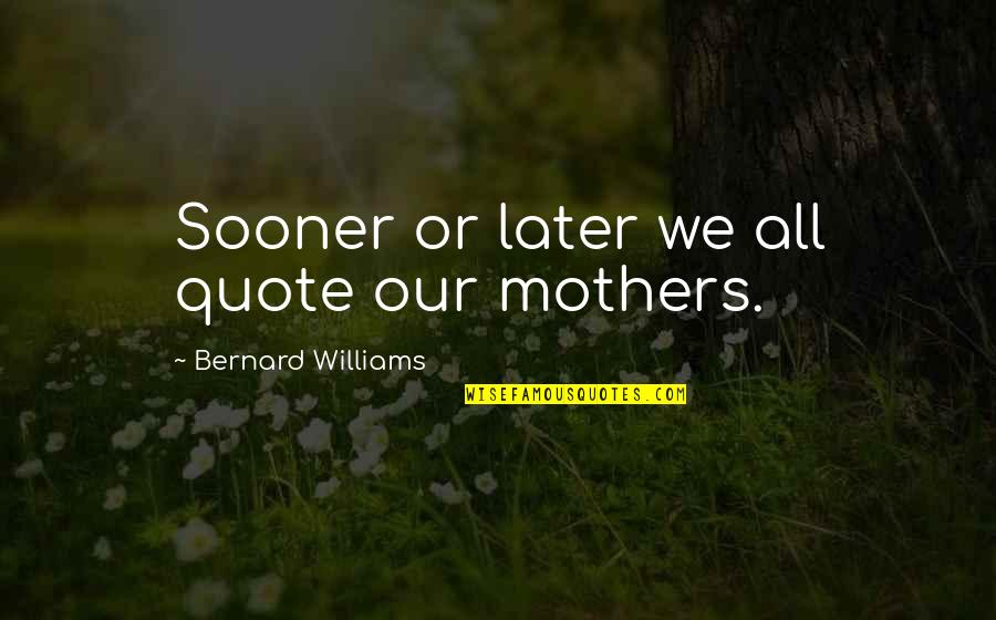 Believe Before I See Quotes By Bernard Williams: Sooner or later we all quote our mothers.