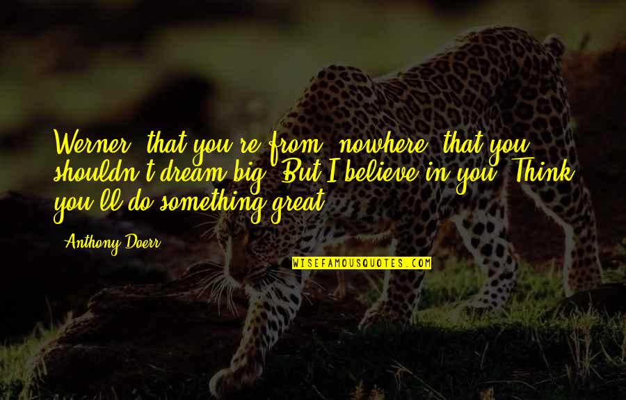Believe In Dream Quotes By Anthony Doerr: Werner, that you're from, nowhere, that you shouldn't