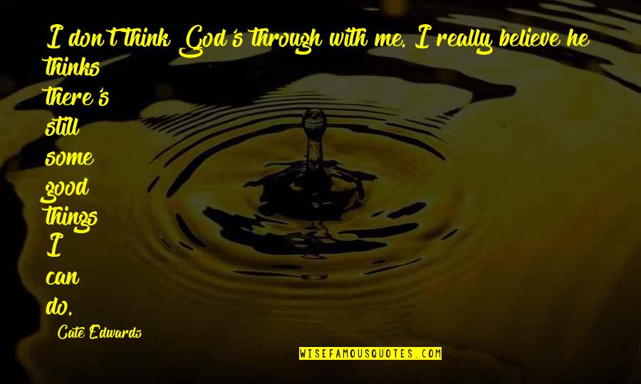 Believe In Good Things Quotes By Cate Edwards: I don't think God's through with me. I Believe In Good Things Quotes By Cate Edwards: I don't think God's through with me. I