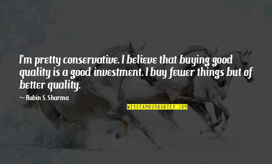 Believe In Good Things Quotes By Robin S. Sharma: I'm pretty conservative. I believe that buying good Believe In Good Things Quotes By Robin S. Sharma: I'm pretty conservative. I believe that buying good