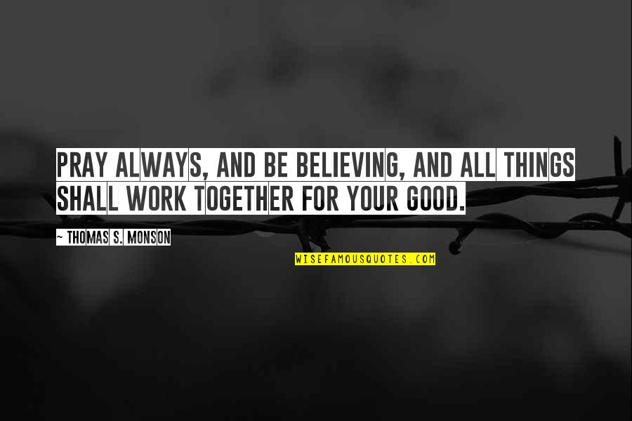 Believe In Good Things Quotes By Thomas S. Monson: Pray always, and be believing, and all things