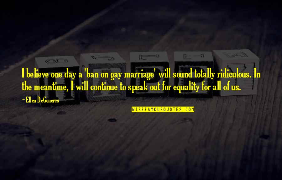 Believe In Marriage Quotes By Ellen DeGeneres: I believe one day a 'ban on gay