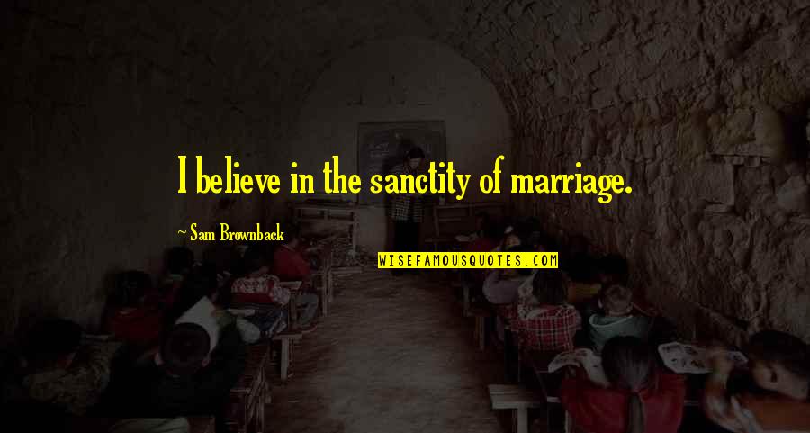 Believe In Marriage Quotes By Sam Brownback: I believe in the sanctity of marriage.