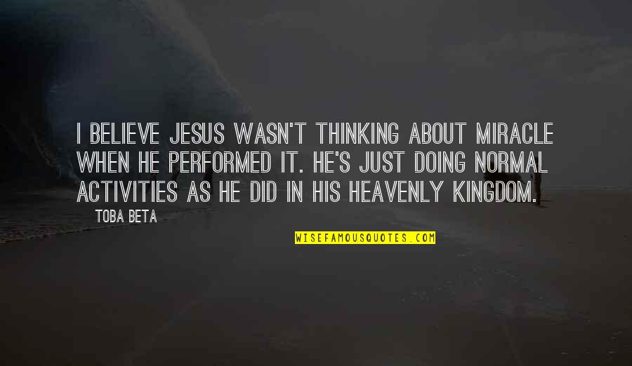 Believe In Miracle Quotes By Toba Beta: I believe Jesus wasn't thinking about miracle when Believe In Miracle Quotes By Toba Beta: I believe Jesus wasn't thinking about miracle when