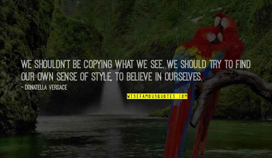 Believe In Ourselves Quotes By Donatella Versace: We shouldn't be copying what we see. We