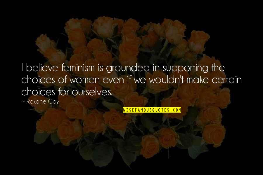 Believe In Ourselves Quotes By Roxane Gay: I believe feminism is grounded in supporting the