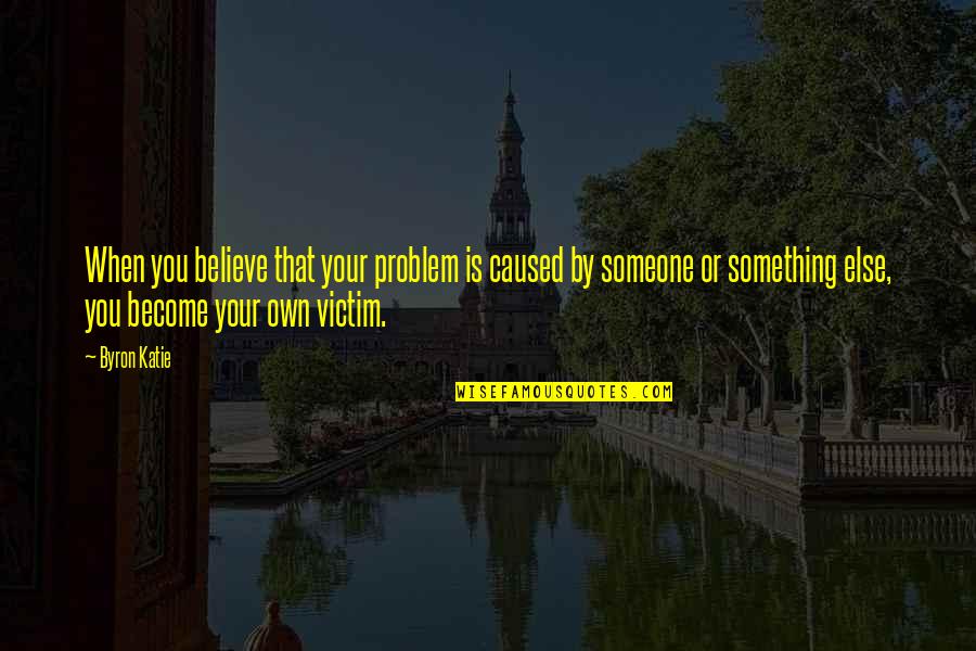 Believe In Someone Else Quotes By Byron Katie: When you believe that your problem is caused