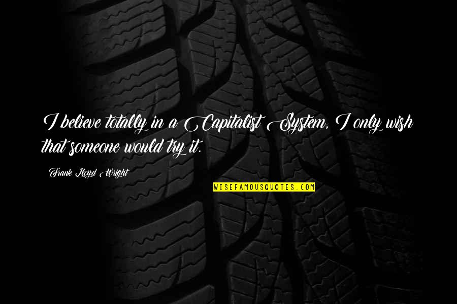 Believe In Someone Quotes By Frank Lloyd Wright: I believe totally in a Capitalist System, I Believe In Someone Quotes By Frank Lloyd Wright: I believe totally in a Capitalist System, I