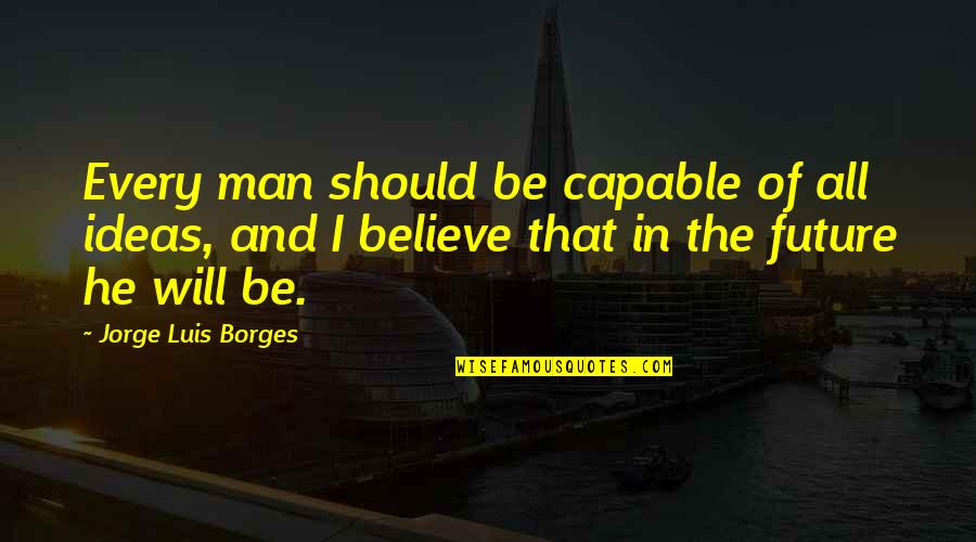 Believe In The Future Quotes By Jorge Luis Borges: Every man should be capable of all ideas,