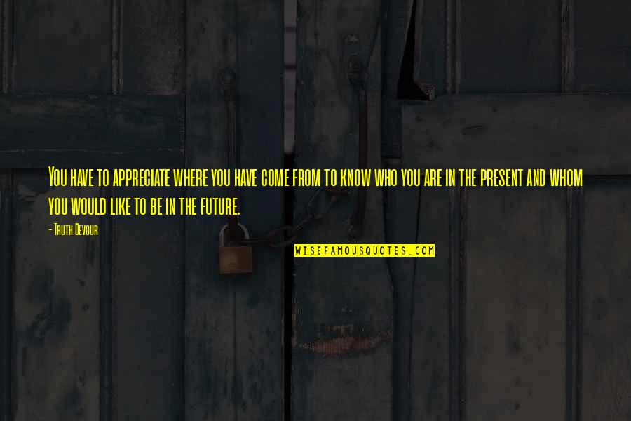 Believe In The Future Quotes By Truth Devour: You have to appreciate where you have come