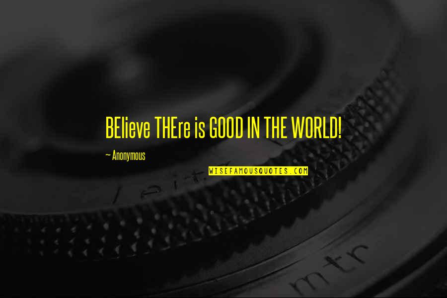 Believe In The Good Quotes By Anonymous: BElieve THEre is GOOD IN THE WORLD!