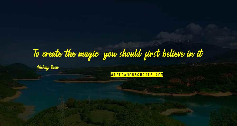 Believe In The Magic Quotes By Akshay Vasu: To create the magic, you should first believe