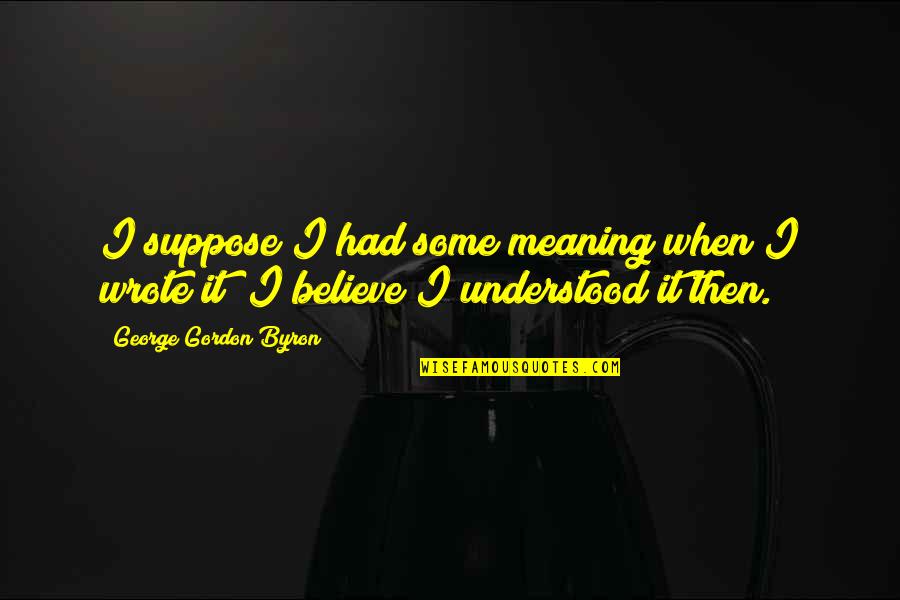 Believe In The Process Quotes By George Gordon Byron: I suppose I had some meaning when I