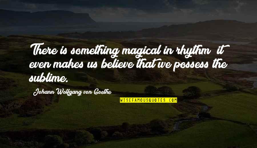 Believe In Us Quotes By Johann Wolfgang Von Goethe: There is something magical in rhythm; it even