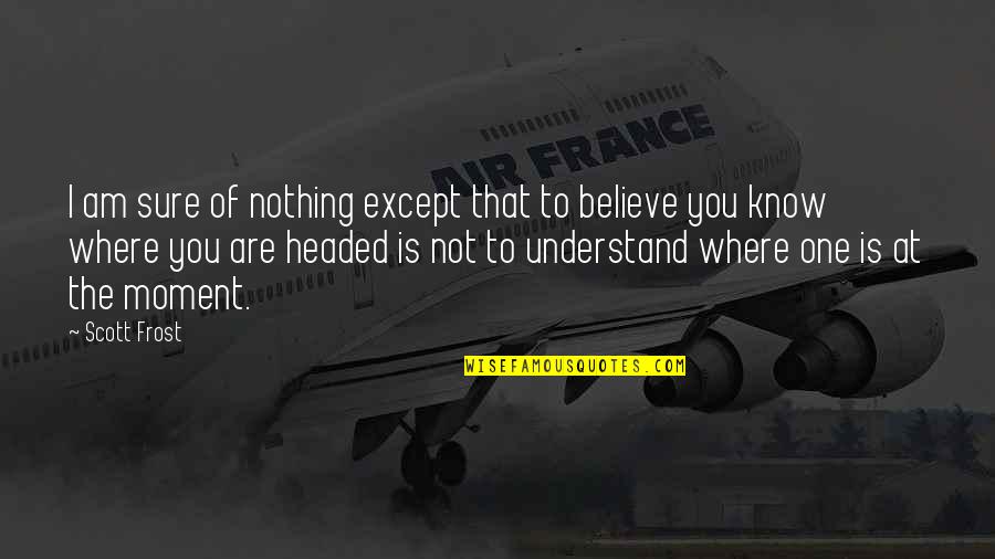 Believe In Where We Are Headed Quotes By Scott Frost: I am sure of nothing except that to
