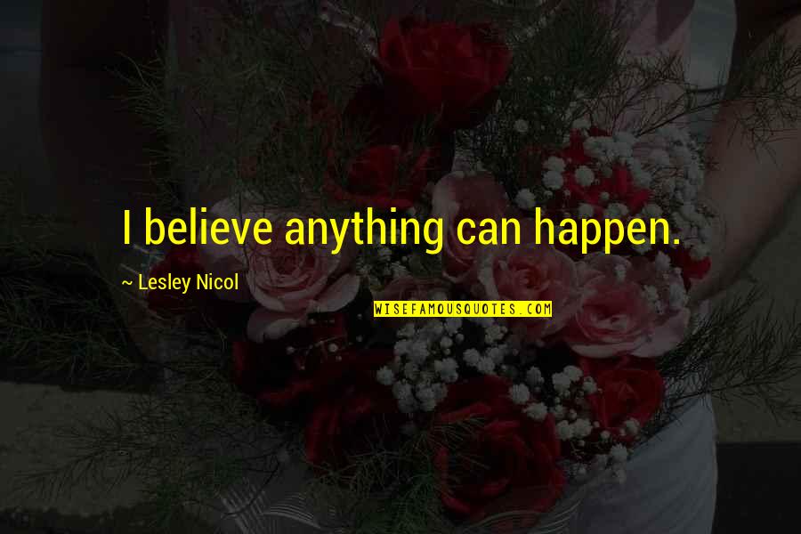 Believe It Can Happen Quotes By Lesley Nicol: I believe anything can happen. Believe It Can Happen Quotes By Lesley Nicol: I believe anything can happen.