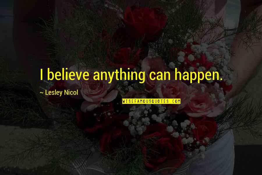 Believe It Can Happen Quotes By Lesley Nicol: I believe anything can happen.