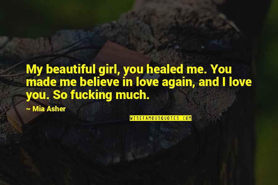 Believe Me I Love You Quotes By Mia Asher: My beautiful girl, you healed me. You made