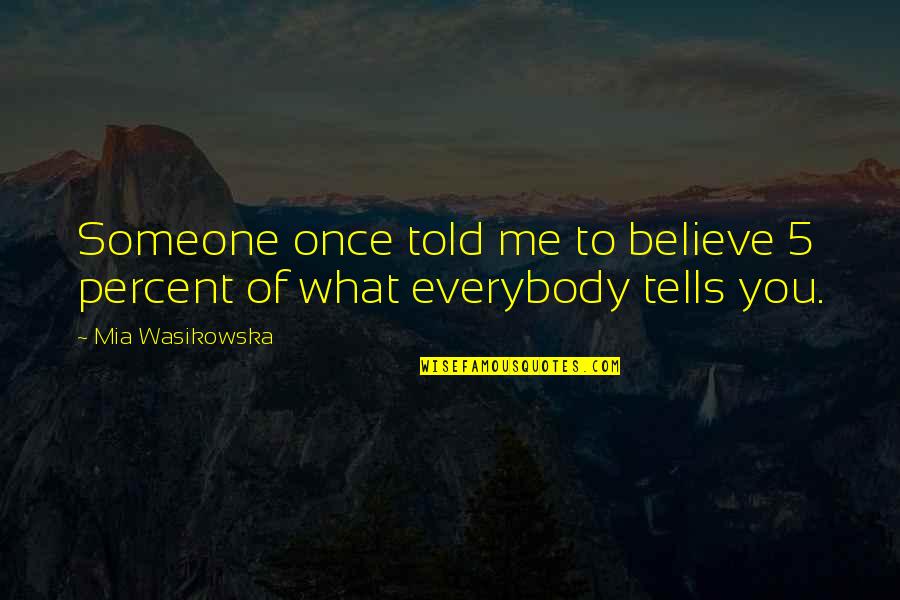 Believe Me Or Not Quotes By Mia Wasikowska: Someone once told me to believe 5 percent