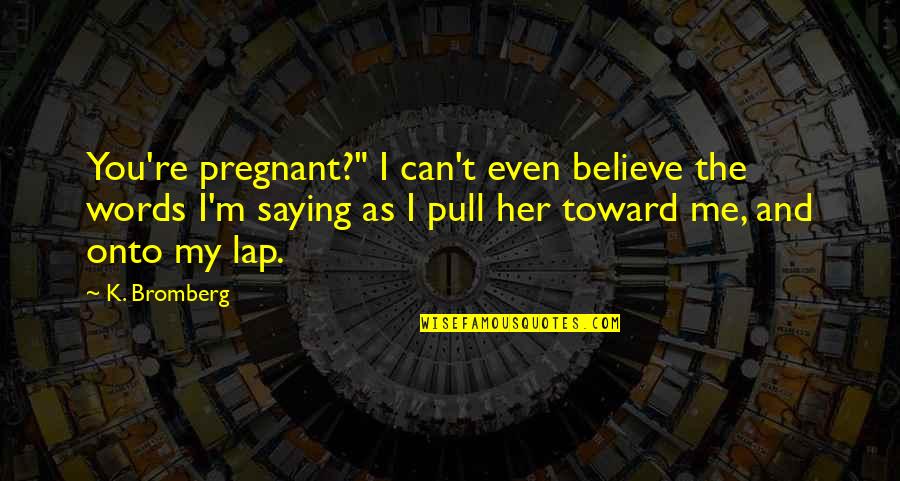 Believe My Words Quotes By K. Bromberg: You're pregnant?" I can't even believe the words
