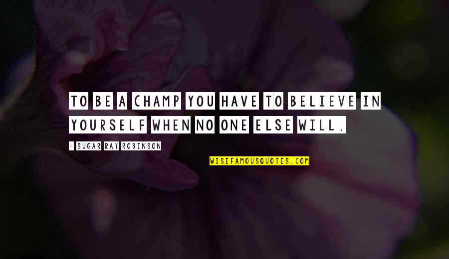 Believe No One Quotes By Sugar Ray Robinson: To be a champ you have to believe