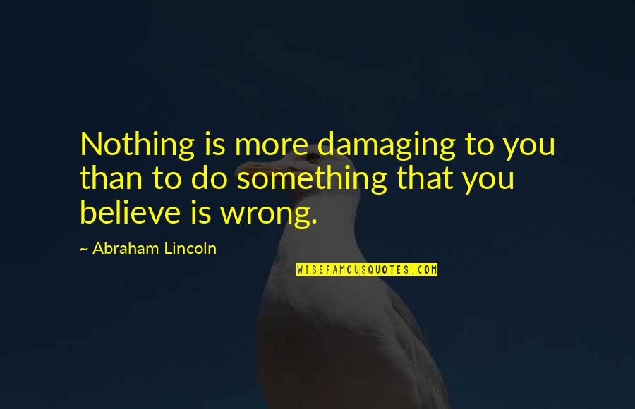Believe Nothing Quotes By Abraham Lincoln: Nothing is more damaging to you than to