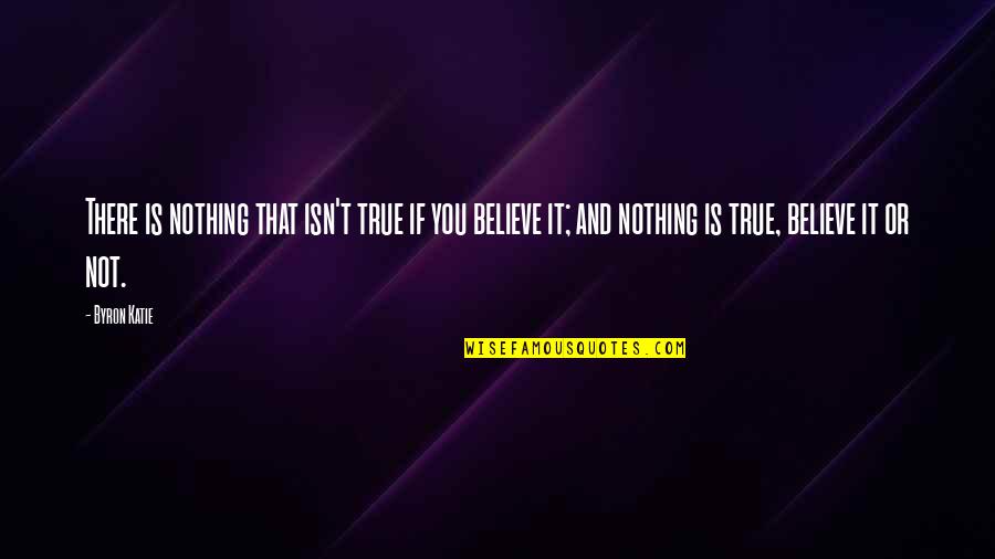 Believe Nothing Quotes By Byron Katie: There is nothing that isn't true if you