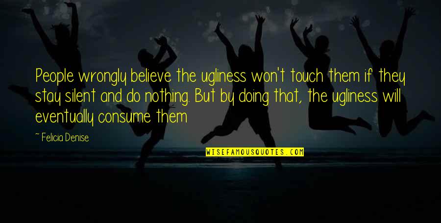 Believe Nothing Quotes By Felicia Denise: People wrongly believe the ugliness won't touch them