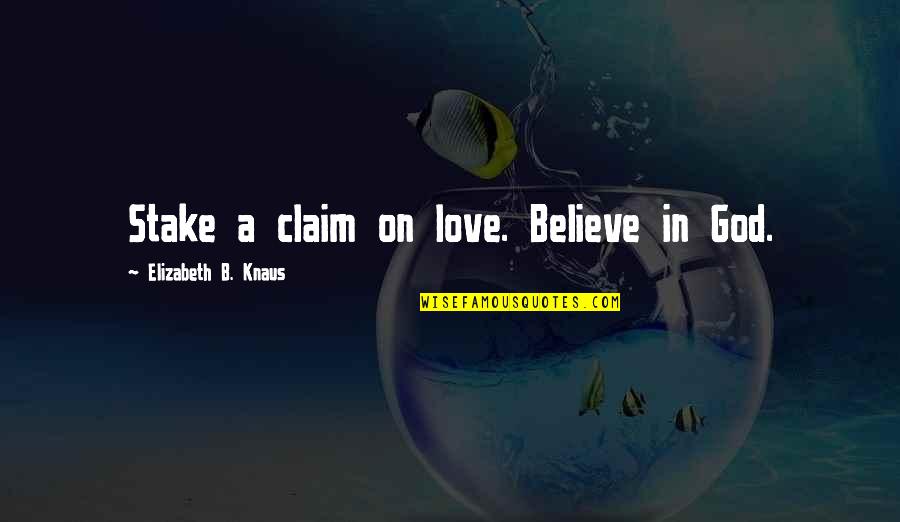 Believe On God Quotes By Elizabeth B. Knaus: Stake a claim on love. Believe in God.