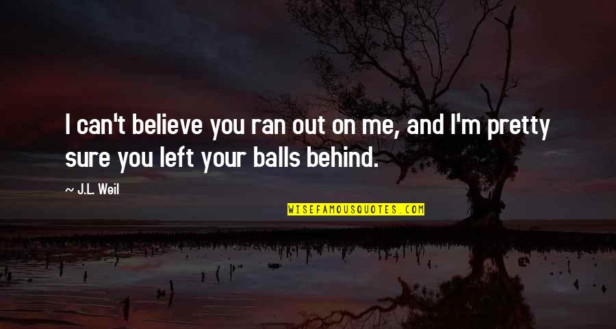 Believe On You Quotes By J.L. Weil: I can't believe you ran out on me,