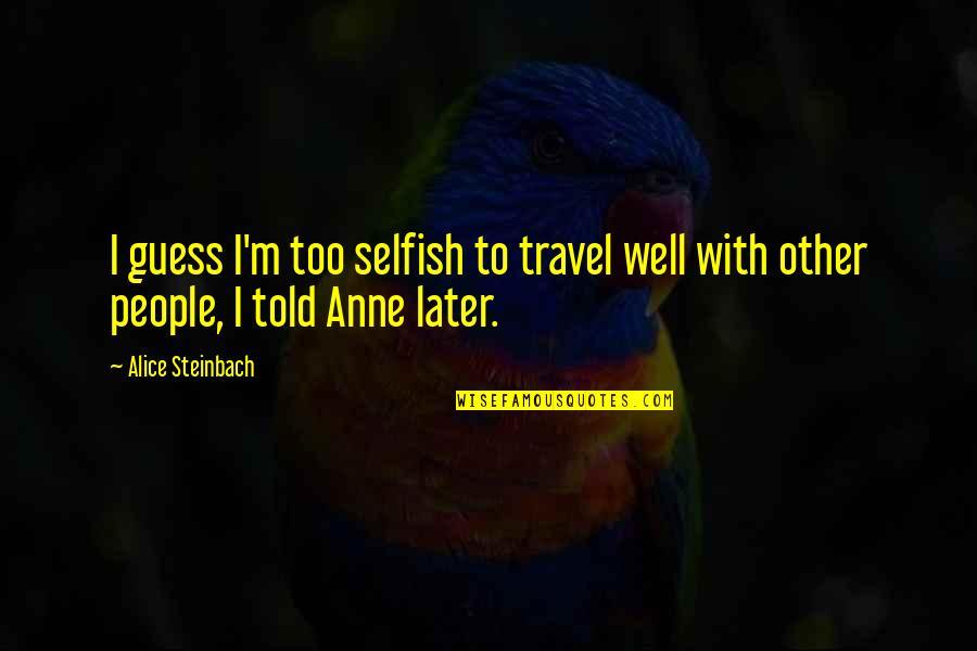 Believe Only Half Of What You See Quotes By Alice Steinbach: I guess I'm too selfish to travel well