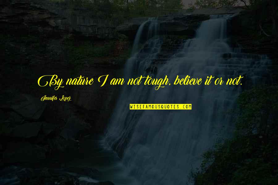 Believe Or Not Quotes By Jennifer Lopez: By nature I am not tough, believe it