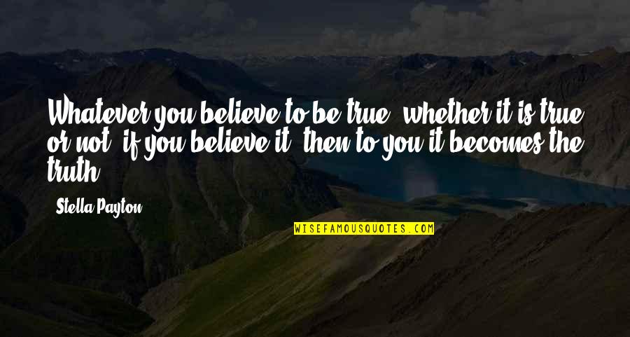 Believe Or Not Quotes By Stella Payton: Whatever you believe to be true, whether it Believe Or Not Quotes By Stella Payton: Whatever you believe to be true, whether it