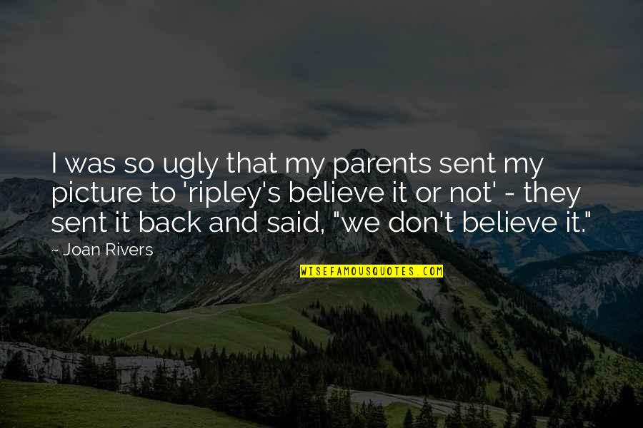 Believe Or Not Ripley Quotes By Joan Rivers: I was so ugly that my parents sent Believe Or Not Ripley Quotes By Joan Rivers: I was so ugly that my parents sent