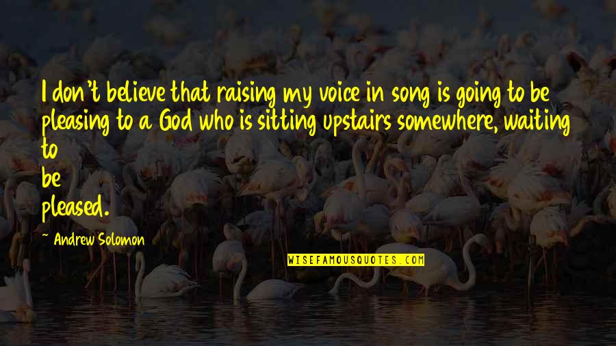 Believe Or Not Song Quotes By Andrew Solomon: I don't believe that raising my voice in Believe Or Not Song Quotes By Andrew Solomon: I don't believe that raising my voice in