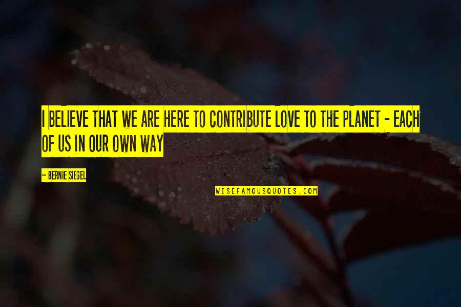 Believe Our Love Quotes By Bernie Siegel: I believe that we are here to contribute