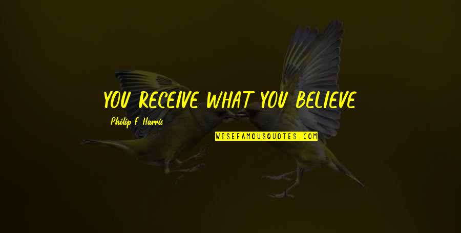 Believe Receive Quotes By Philip F. Harris: YOU RECEIVE WHAT YOU BELIEVE Believe Receive Quotes By Philip F. Harris: YOU RECEIVE WHAT YOU BELIEVE