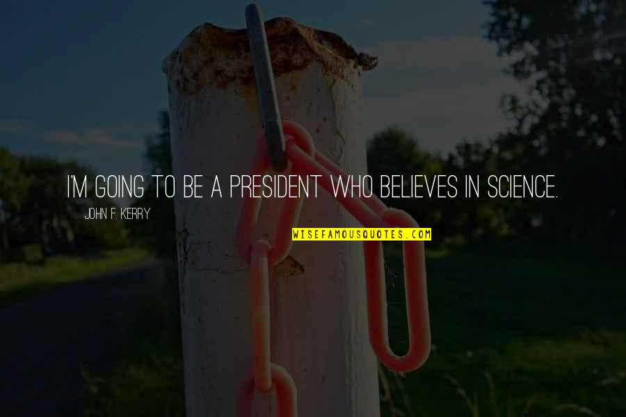Believe Science Quotes By John F. Kerry: I'm going to be a president who believes Believe Science Quotes By John F. Kerry: I'm going to be a president who believes