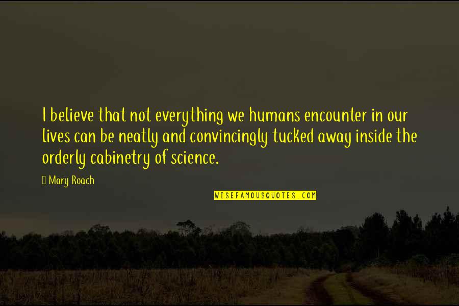 Believe Science Quotes By Mary Roach: I believe that not everything we humans encounter Believe Science Quotes By Mary Roach: I believe that not everything we humans encounter