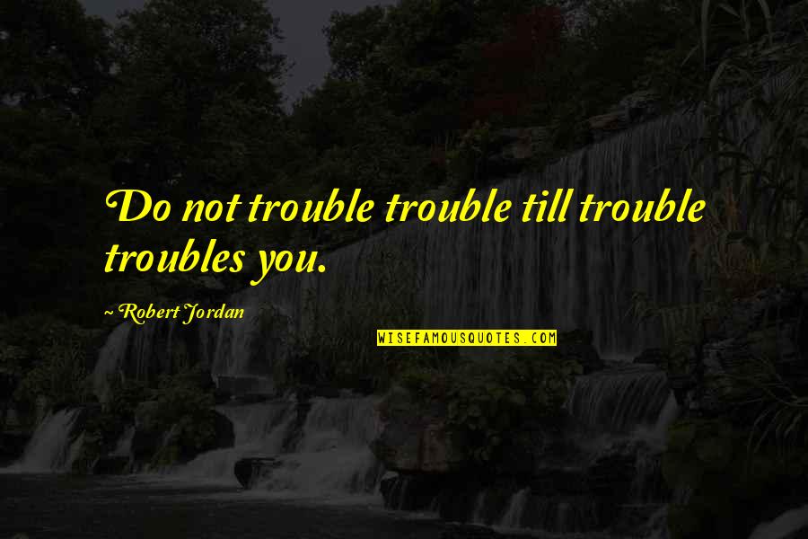 Believe That Lyrics Quotes By Robert Jordan: Do not trouble trouble till trouble troubles you.