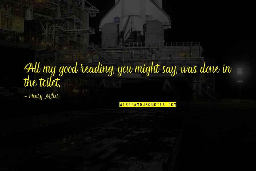 Believe That You Can Jentezen Franklin Quotes By Henry Miller: All my good reading, you might say, was