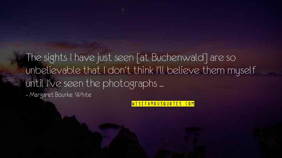 Believe Them Quotes By Margaret Bourke-White: The sights I have just seen [at Buchenwald]